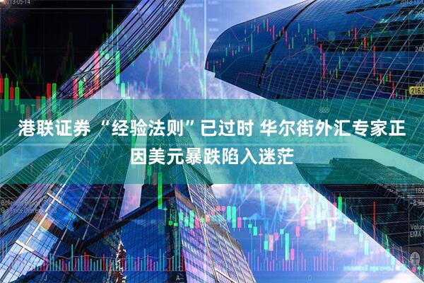 港联证券 “经验法则”已过时 华尔街外汇专家正因美元暴跌陷入迷茫