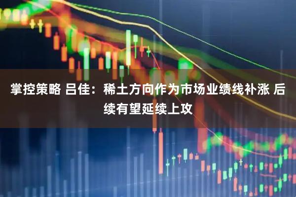 掌控策略 吕佳：稀土方向作为市场业绩线补涨 后续有望延续上攻